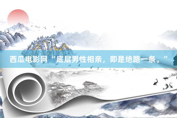 西瓜电影网 “底层男性相亲，即是绝路一条。”