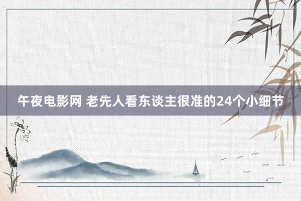 午夜电影网 老先人看东谈主很准的24个小细节