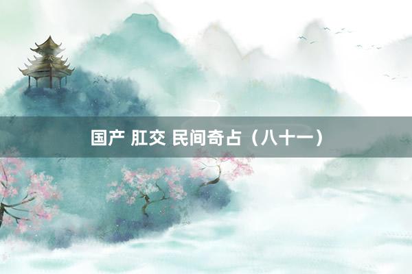 国产 肛交 民间奇占（八十一）