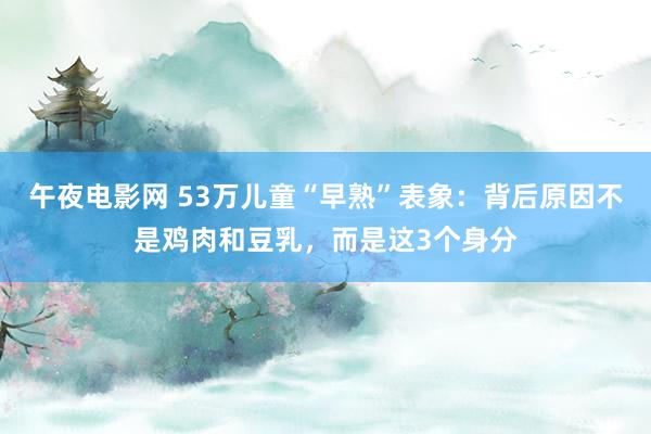 午夜电影网 53万儿童“早熟”表象：背后原因不是鸡肉和豆乳，而是这3个身分