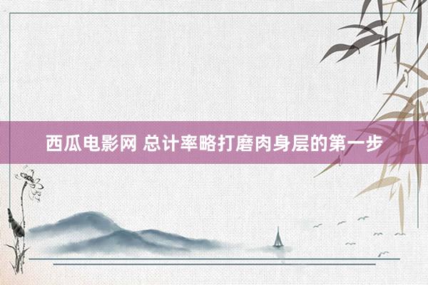 西瓜电影网 总计率略打磨肉身层的第一步
