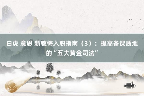 白虎 意思 新教悔入职指南（3）：提高备课质地的“五大黄金司法”