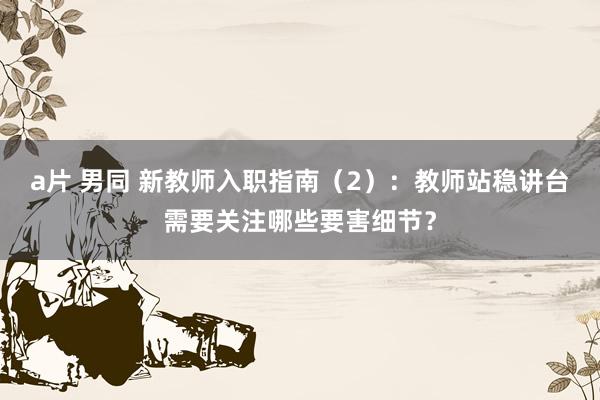a片 男同 新教师入职指南（2）：教师站稳讲台需要关注哪些要害细节？