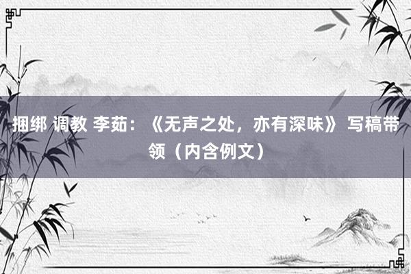 捆绑 调教 李茹：《无声之处，亦有深味》 写稿带领（内含例文）