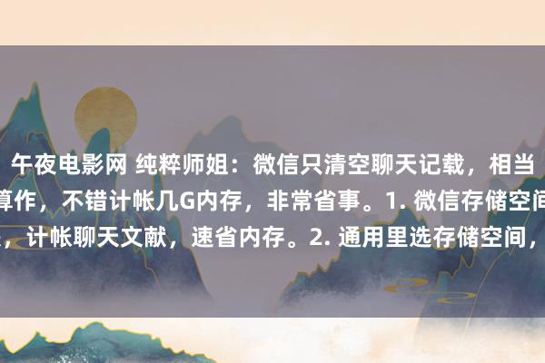 午夜电影网 纯粹师姐:微信只清空聊天记载,相当于没删,教你正确计帐算作,不错计帐几G内存,非常省事。1. 微信存储空间,点解决,计帐聊天文献,速省内存。2. 通用里选存储空间,计帐小设施缓存,减负好用。3....