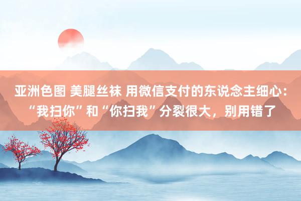 亚洲色图 美腿丝袜 用微信支付的东说念主细心：“我扫你”和“你扫我”分裂很大，别用错了