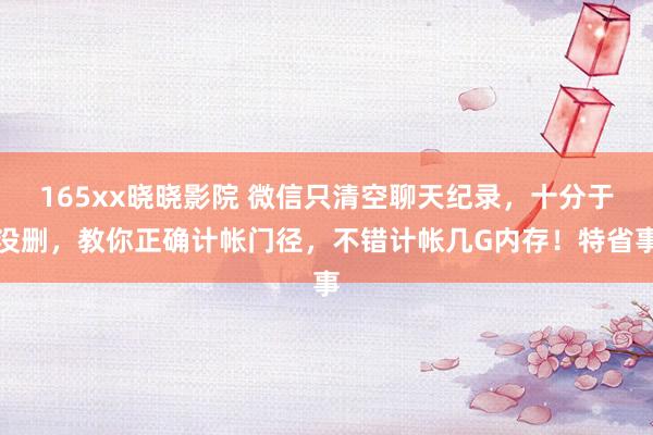 165xx晓晓影院 微信只清空聊天纪录，十分于没删，教你正确计帐门径，不错计帐几G内存！特省事