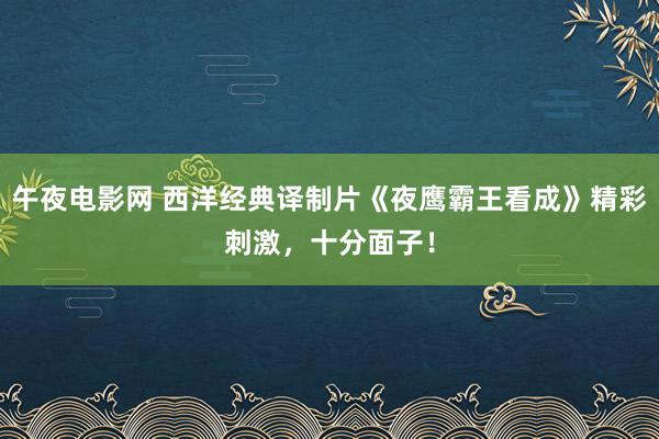午夜电影网 西洋经典译制片《夜鹰霸王看成》精彩刺激，十分面子！